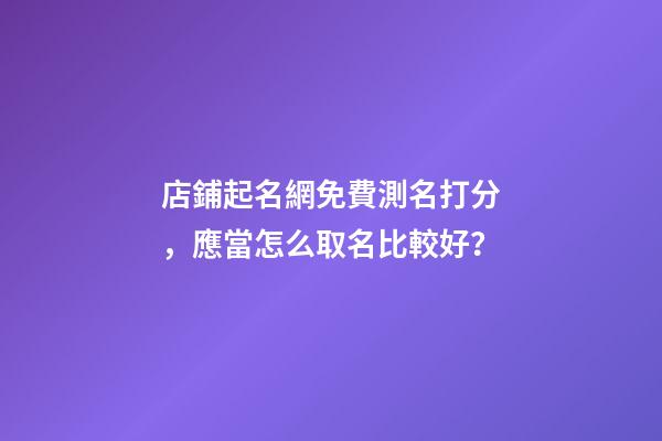 店鋪起名網免費測名打分，應當怎么取名比較好？